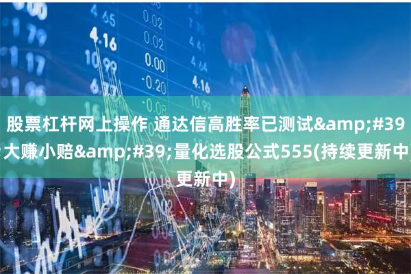 股票杠杆网上操作 通达信高胜率已测试&#39;大赚小赔&#39;量化选股公式555(持续更新中)
