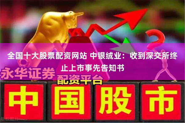 全国十大股票配资网站 中银绒业：收到深交所终止上市事先告知书