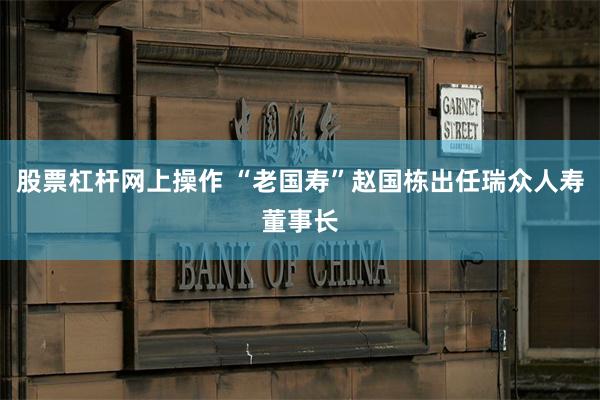 股票杠杆网上操作 “老国寿”赵国栋出任瑞众人寿董事长