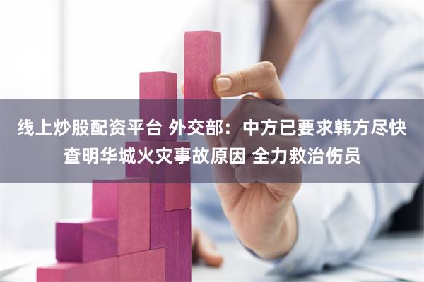 线上炒股配资平台 外交部：中方已要求韩方尽快查明华城火灾事故原因 全力救治伤员
