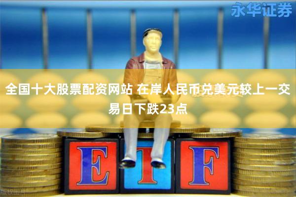 全国十大股票配资网站 在岸人民币兑美元较上一交易日下跌23点
