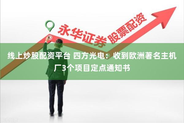 线上炒股配资平台 四方光电：收到欧洲著名主机厂3个项目定点通知书