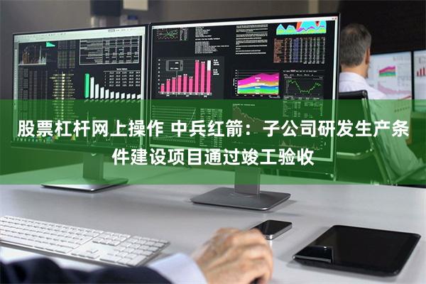 股票杠杆网上操作 中兵红箭：子公司研发生产条件建设项目通过竣工验收