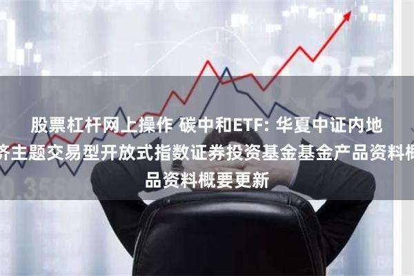 股票杠杆网上操作 碳中和ETF: 华夏中证内地低碳经济主题交易型开放式指数证券投资基金基金产品资料概要更新
