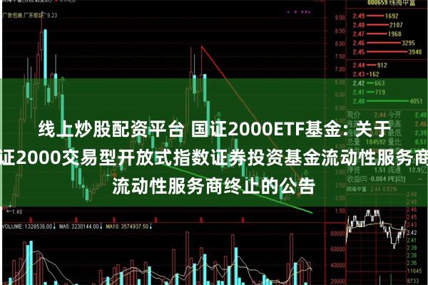 线上炒股配资平台 国证2000ETF基金: 关于工银瑞信国证2000交易型开放式指数证券投资基金流动性服务商终止的公告