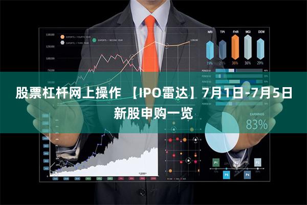 股票杠杆网上操作 【IPO雷达】7月1日-7月5日新股申购一览