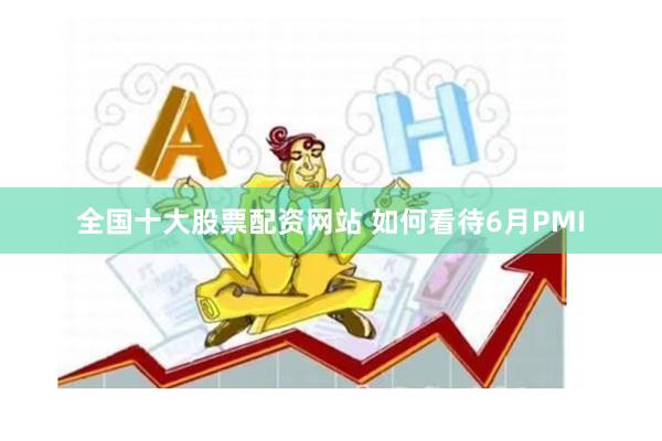 全国十大股票配资网站 如何看待6月PMI