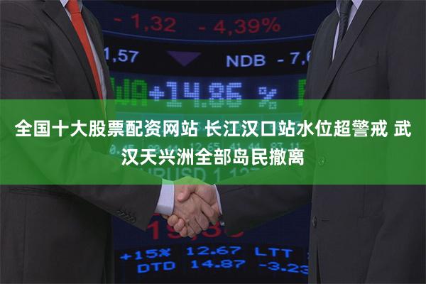 全国十大股票配资网站 长江汉口站水位超警戒 武汉天兴洲全部岛民撤离