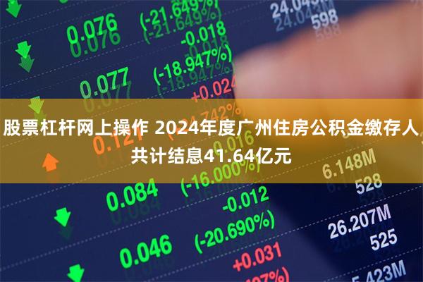 股票杠杆网上操作 2024年度广州住房公积金缴存人共计结息41.64亿元