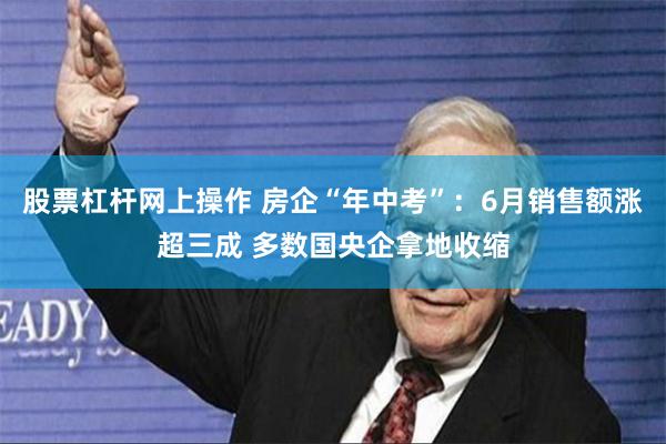 股票杠杆网上操作 房企“年中考”：6月销售额涨超三成 多数国央企拿地收缩