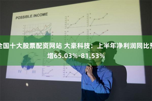全国十大股票配资网站 大豪科技：上半年净利润同比预增65.03%-81.53%