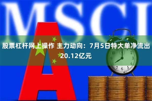 股票杠杆网上操作 主力动向：7月5日特大单净流出20.12亿元