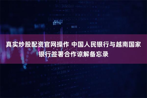 真实炒股配资官网操作 中国人民银行与越南国家银行签署合作谅解备忘录