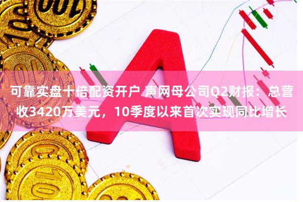 可靠实盘十倍配资开户 声网母公司Q2财报：总营收3420万美元，10季度以来首次实现同比增长