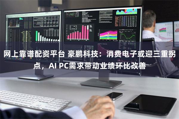 网上靠谱配资平台 豪鹏科技：消费电子或迎三重拐点，AI PC需求带动业绩环比改善