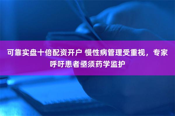 可靠实盘十倍配资开户 慢性病管理受重视，专家呼吁患者亟须药学监护