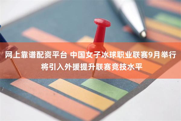 网上靠谱配资平台 中国女子冰球职业联赛9月举行 将引入外援提升联赛竞技水平