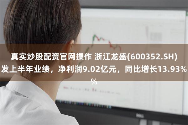 真实炒股配资官网操作 浙江龙盛(600352.SH)发上半年业绩，净利润9.02亿元，同比增长13.93%