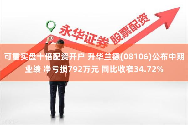 可靠实盘十倍配资开户 升华兰德(08106)公布中期业绩 净亏损792万元 同比收窄34.72%