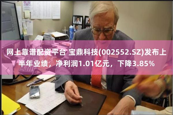 网上靠谱配资平台 宝鼎科技(002552.SZ)发布上半年业绩，净利润1.01亿元，下降3.85%