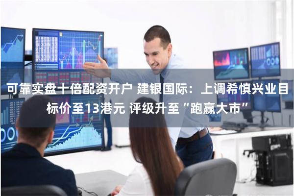 可靠实盘十倍配资开户 建银国际：上调希慎兴业目标价至13港元 评级升至“跑赢大市”