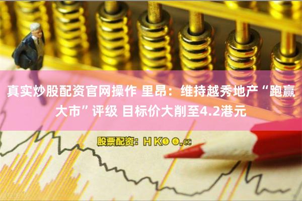 真实炒股配资官网操作 里昂：维持越秀地产“跑赢大市”评级 目标价大削至4.2港元