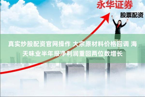 真实炒股配资官网操作 大宗原材料价格回调 海天味业半年报净利润重回两位数增长
