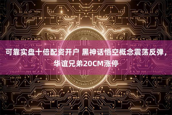 可靠实盘十倍配资开户 黑神话悟空概念震荡反弹，华谊兄弟20CM涨停