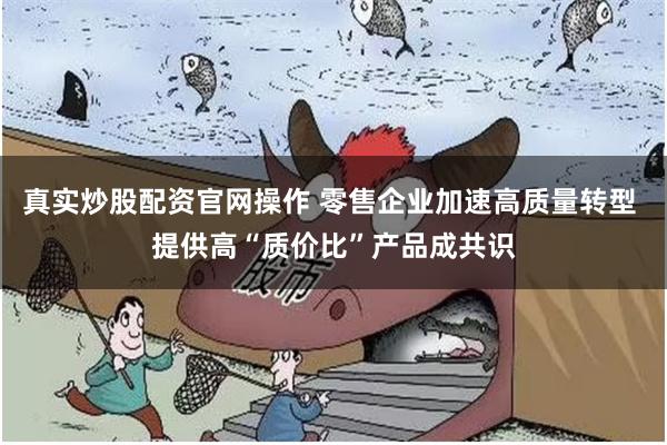 真实炒股配资官网操作 零售企业加速高质量转型 提供高“质价比”产品成共识