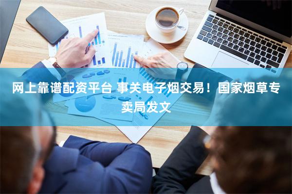 网上靠谱配资平台 事关电子烟交易！国家烟草专卖局发文