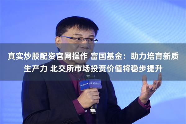 真实炒股配资官网操作 富国基金：助力培育新质生产力 北交所市场投资价值将稳步提升