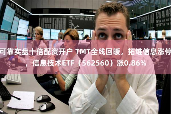 可靠实盘十倍配资开户 TMT全线回暖，拓维信息涨停，信息技术ETF（562560）涨0.86%
