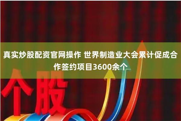 真实炒股配资官网操作 世界制造业大会累计促成合作签约项目3600余个
