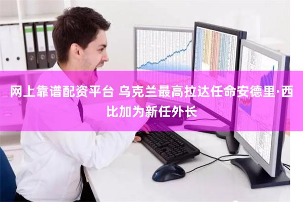 网上靠谱配资平台 乌克兰最高拉达任命安德里·西比加为新任外长