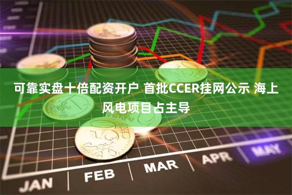 可靠实盘十倍配资开户 首批CCER挂网公示 海上风电项目占主导