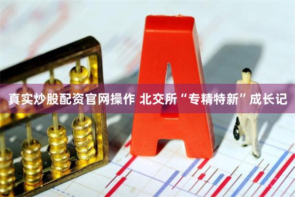 真实炒股配资官网操作 北交所“专精特新”成长记