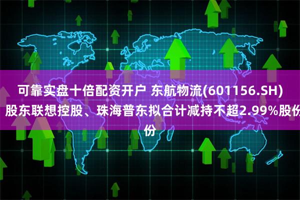 可靠实盘十倍配资开户 东航物流(601156.SH): 股东联想控股、珠海普东拟合计减持不超2.99%股份