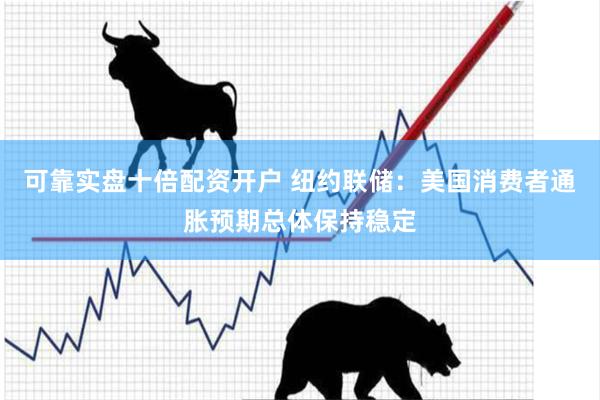 可靠实盘十倍配资开户 纽约联储：美国消费者通胀预期总体保持稳定