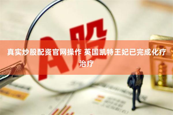 真实炒股配资官网操作 英国凯特王妃已完成化疗治疗