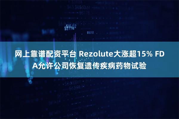 网上靠谱配资平台 Rezolute大涨超15% FDA允许公司恢复遗传疾病药物试验