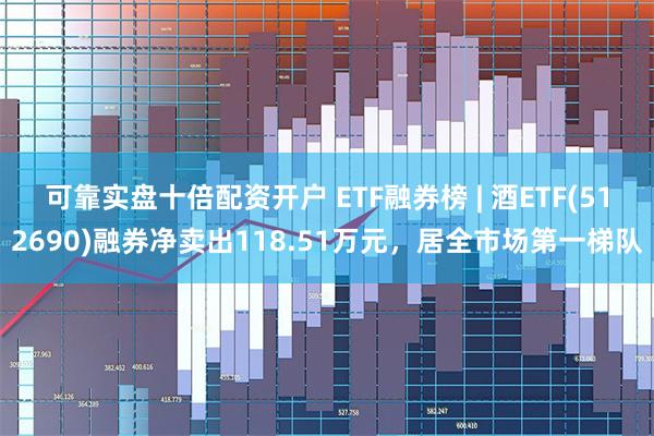 可靠实盘十倍配资开户 ETF融券榜 | 酒ETF(512690)融券净卖出118.51万元，居全市场第一梯队