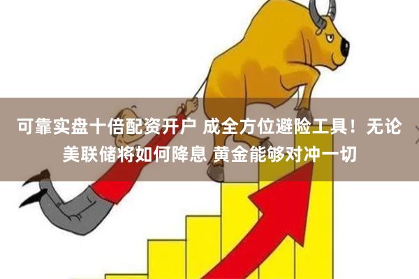 可靠实盘十倍配资开户 成全方位避险工具！无论美联储将如何降息 黄金能够对冲一切