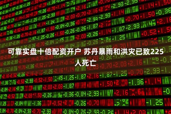 可靠实盘十倍配资开户 苏丹暴雨和洪灾已致225人死亡