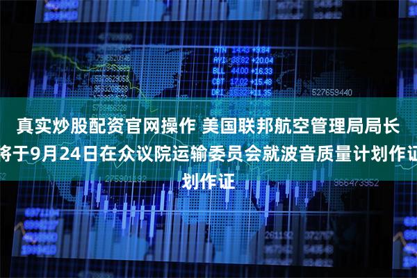 真实炒股配资官网操作 美国联邦航空管理局局长将于9月24日在众议院运输委员会就波音质量计划作证