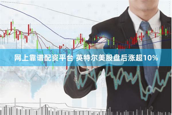 网上靠谱配资平台 英特尔美股盘后涨超10%