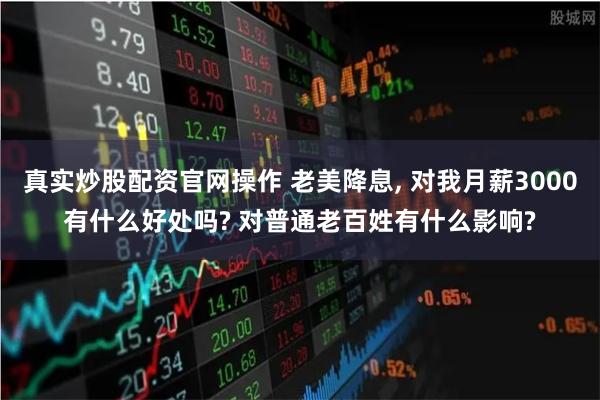真实炒股配资官网操作 老美降息, 对我月薪3000有什么好处吗? 对普通老百姓有什么影响?