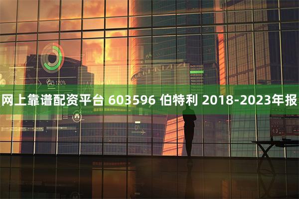 网上靠谱配资平台 603596 伯特利 2018-2023年报