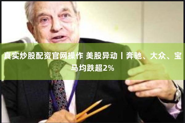 真实炒股配资官网操作 美股异动丨奔驰、大众、宝马均跌超2%