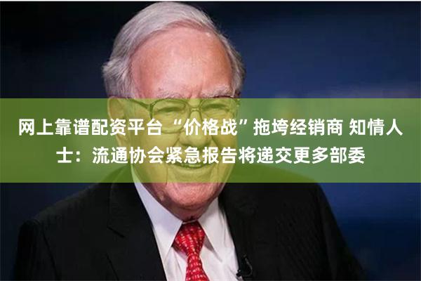 网上靠谱配资平台 “价格战”拖垮经销商 知情人士：流通协会紧急报告将递交更多部委