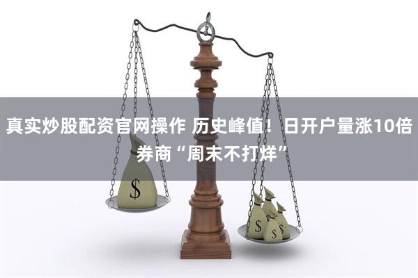 真实炒股配资官网操作 历史峰值！日开户量涨10倍 券商“周末不打烊”
